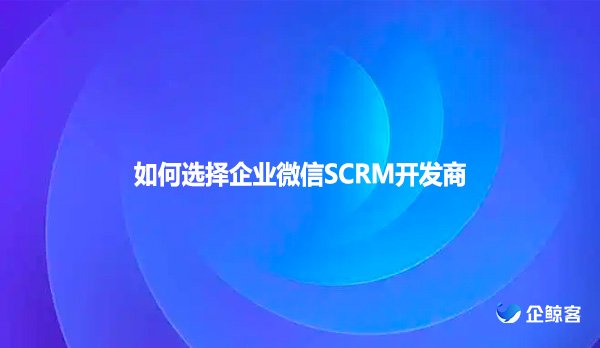 如何选择企业微信SCRM开发商