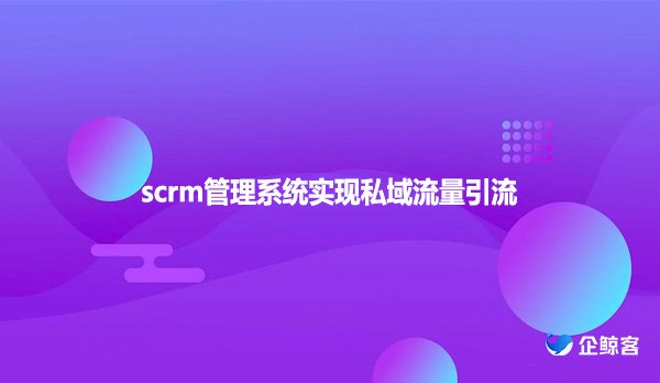 scrm管理系统实现私域流量引流
