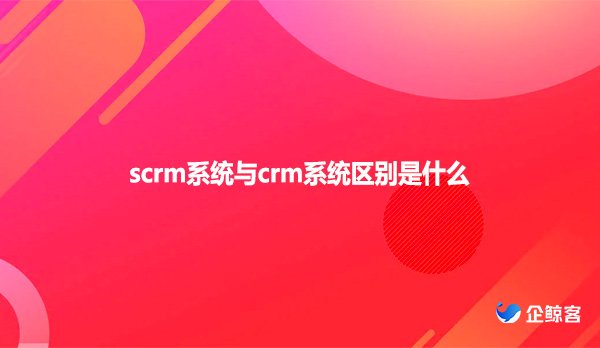 scrm系统与crm系统区别是什么