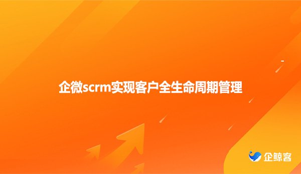 企微scrm实现客户全生命周期管理