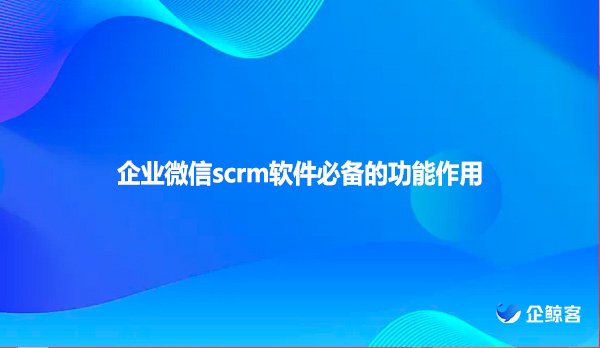 企业微信scrm软件必备的功能作用