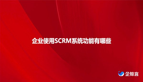 企业使用SCRM系统功能有哪些