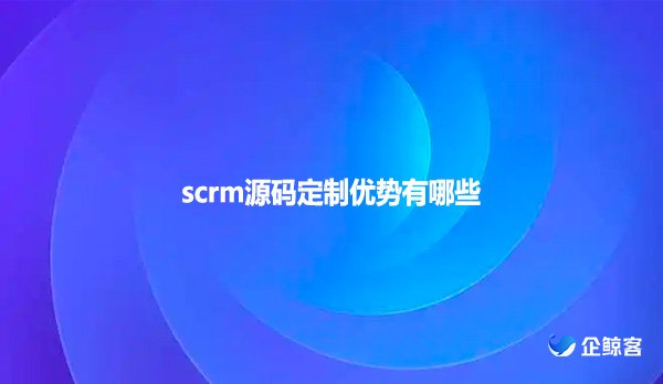 scrm源码定制优势有哪些