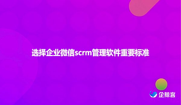 选择企业微信scrm管理软件重要标准