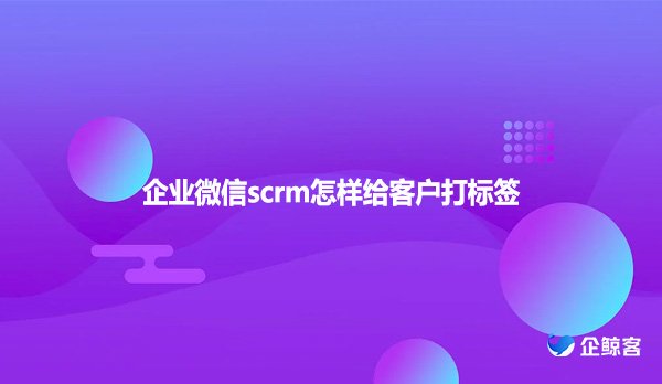 企业微信scrm怎样给客户打标签