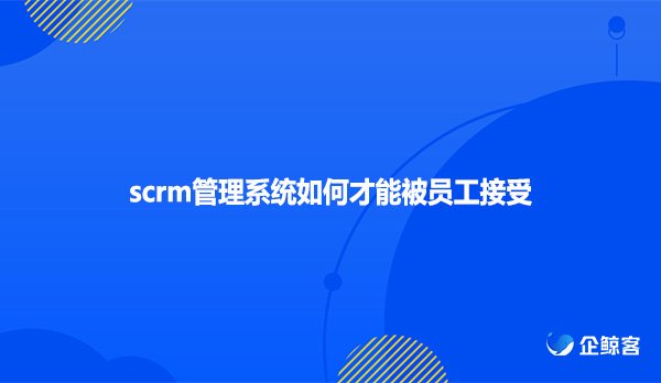 scrm管理系统如何才能被员工接受