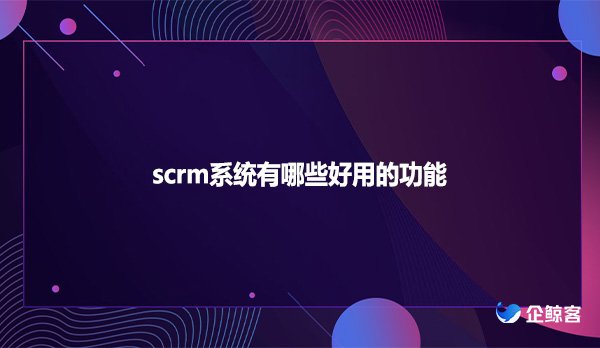 scrm系统有哪些好用的功能