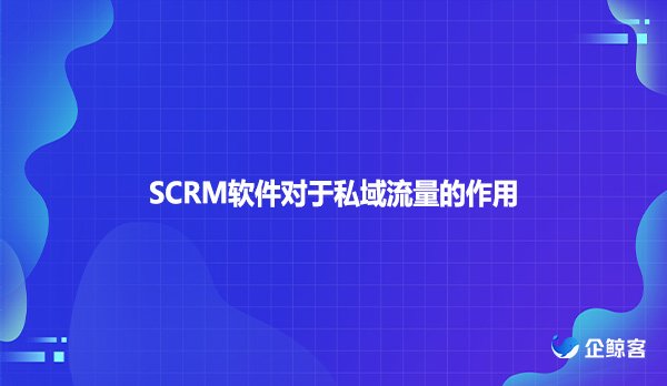 SCRM软件对于私域流量的作用！