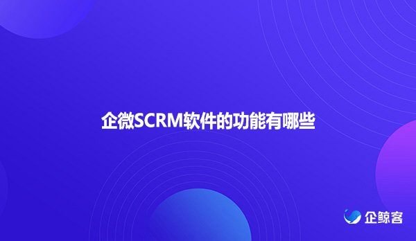 企微SCRM软件的功能有哪些