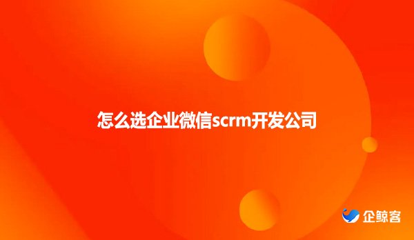 怎么选企业微信scrm开发公司