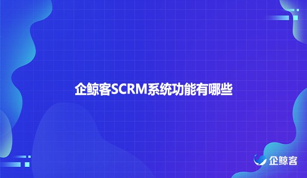 企鲸客SCRM系统功能有哪些