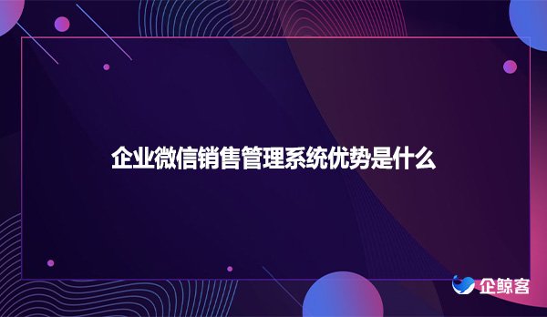 企业微信销售管理系统优势是什么