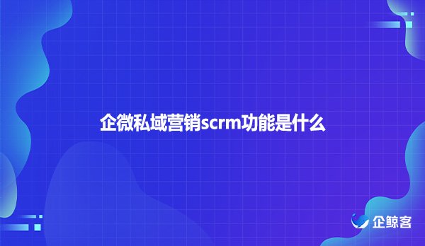 企微私域营销scrm功能是什么