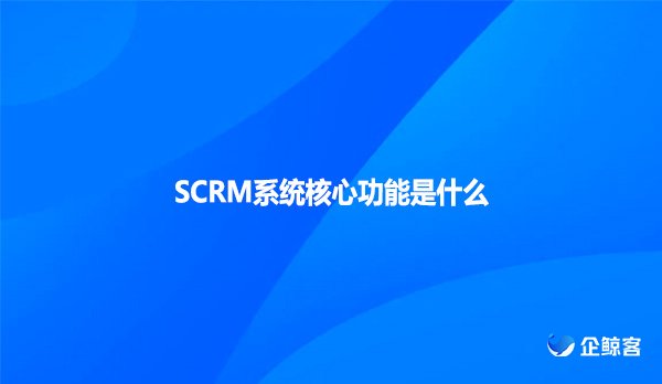 SCRM系统核心功能是什么