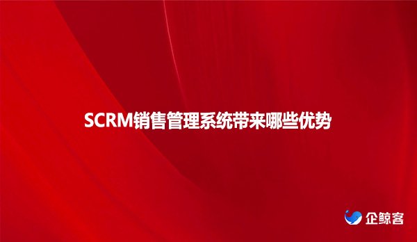 SCRM销售管理系统带来哪些优势