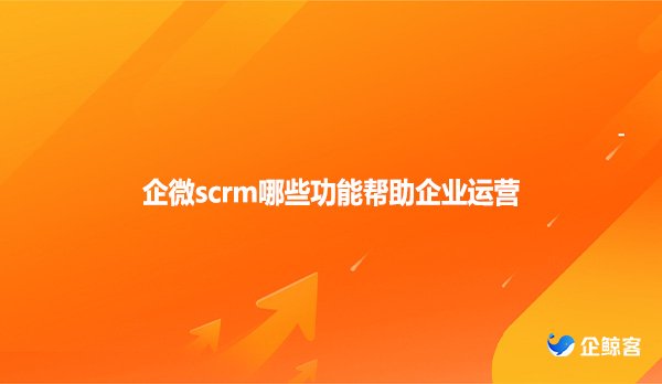 企微scrm哪些功能帮助企业运营