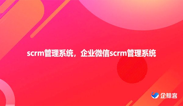 scrm管理系统 企业微信scrm管理系统