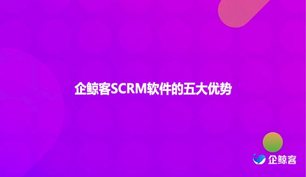 企鲸客SCRM软件的五大优势