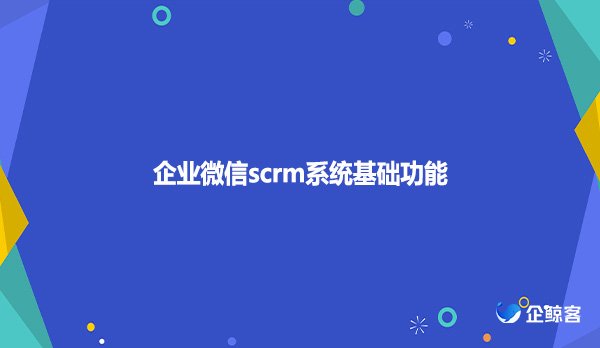 企业微信scrm系统基础功能！