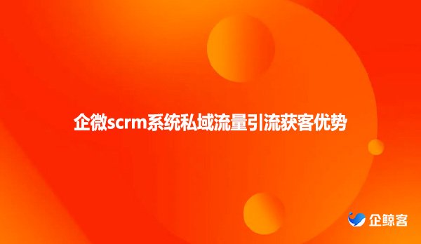 企微scrm系统私域流量引流获客优势