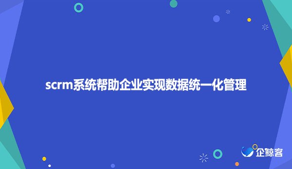 scrm系统帮助企业实现数据统一化管理