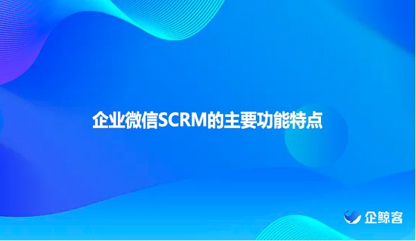 企业微信SCRM的主要功能特点