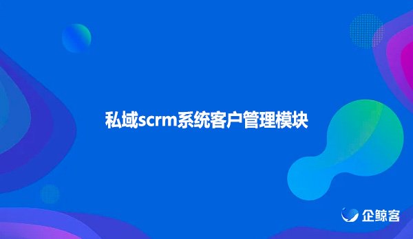 私域scrm系统客户管理模块