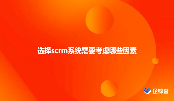 选择scrm系统需要考虑哪些因素