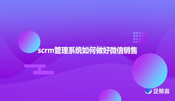 scrm管理系统如何做好微信销售?