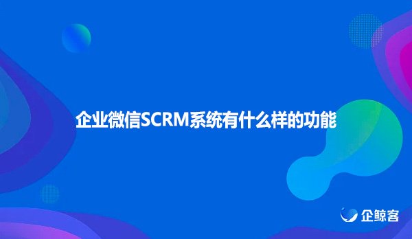 企业微信SCRM系统有什么样的功能？