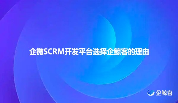 企微SCRM开发平台选择企鲸客的理由