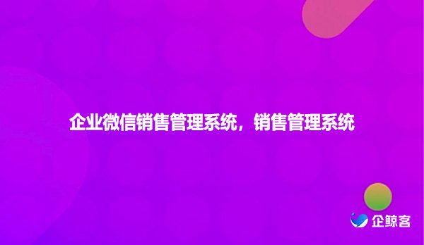 企业微信销售管理系统，销售管理系统