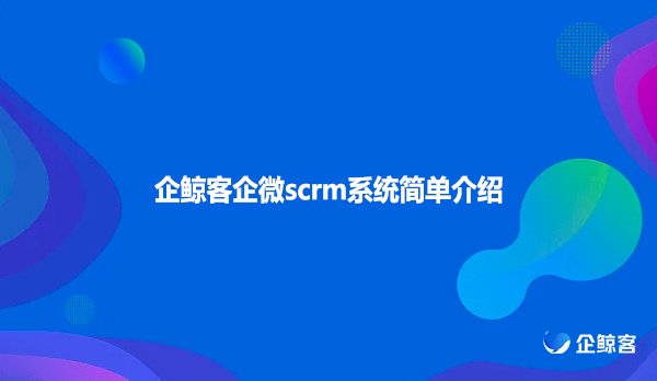 企鲸客企微scrm系统简单介绍