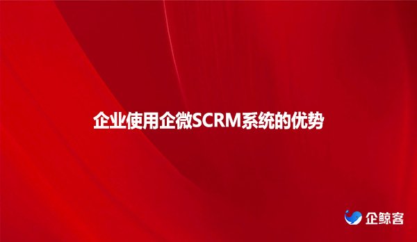 企业使用企微SCRM系统的优势