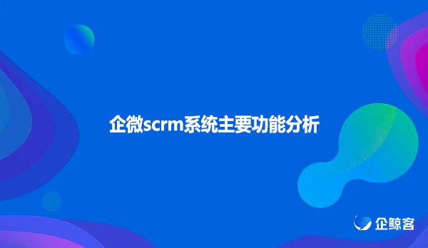 企微scrm系统主要功能分析