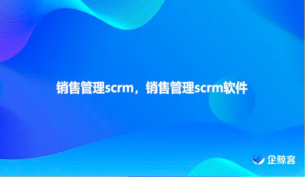 销售管理scrm，销售管理scrm软件