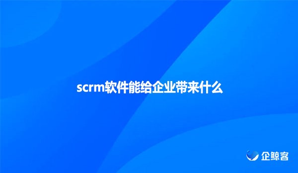 scrm软件能给企业带来什么