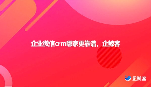 企业微信crm哪家更靠谱，企鲸客