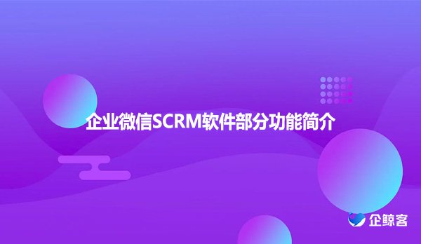 企业微信SCRM软件部分功能简介
