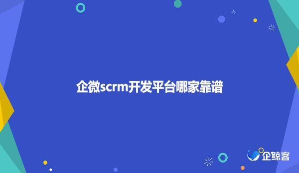 企微scrm开发平台哪家靠谱