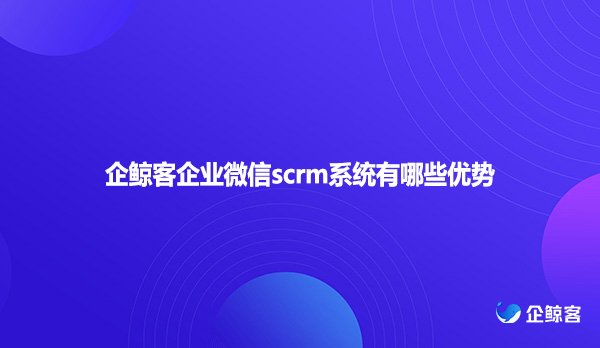 企鲸客企业微信scrm系统有哪些优势