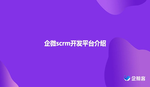 企微scrm开发平台介绍