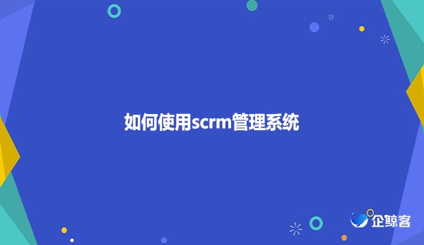 如何使用scrm管理系统