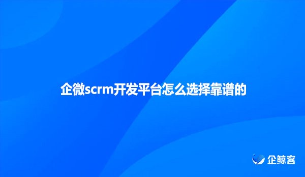 企微scrm开发平台怎么选择靠谱的
