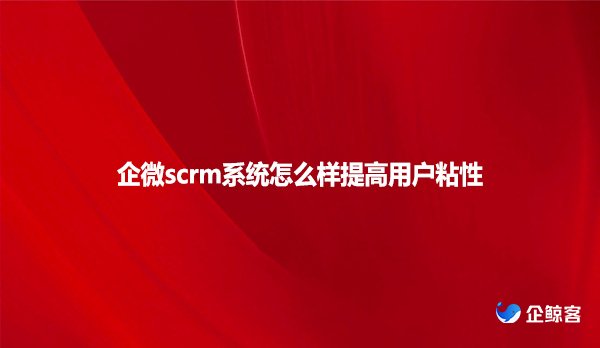 企微scrm系统怎么样提高用户粘性