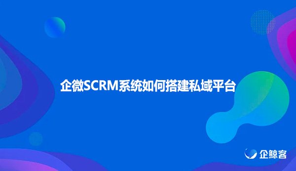 企微SCRM系统如何搭建私域平台