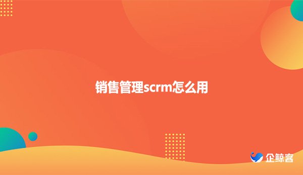 销售管理scrm怎么用