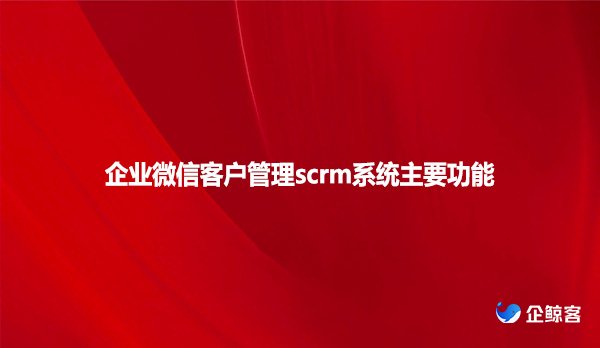 企业微信客户管理scrm系统主要功能