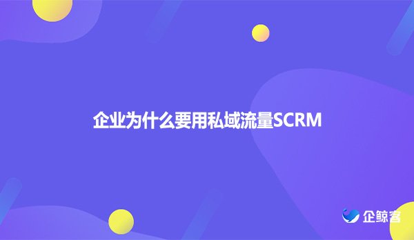 企业为什么要用私域流量SCRM