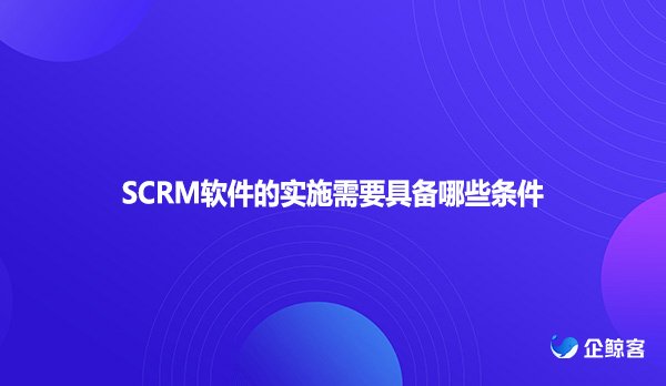 SCRM软件的实施需要具备哪些条件